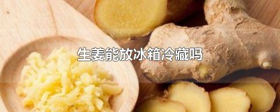 ​生姜能不能放冰箱冷藏? 生姜能不能放冰箱冷藏保存