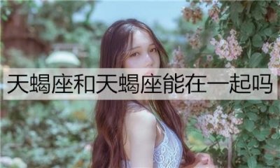 天蝎座和天蝎座能在一起吗?在一起会怎样?