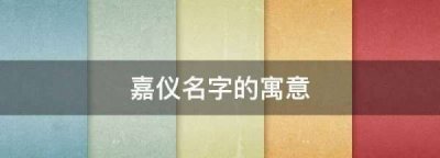 嘉仪名字的寓意,嘉仪名字的寓意是什么