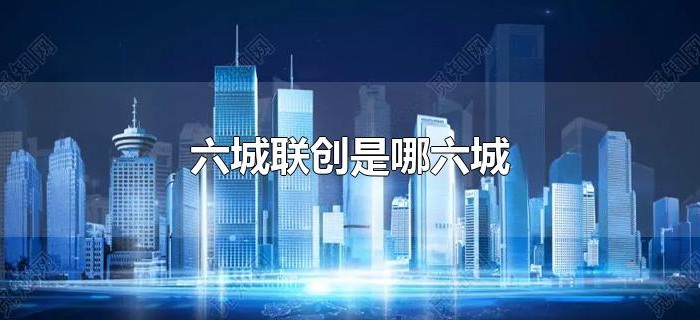 六城联创是哪六城 六城联创是哪六城