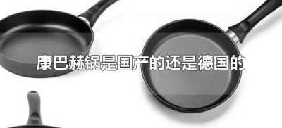 康巴赫锅是国产的还是德国的(康巴赫锅是进口的还是国产的)