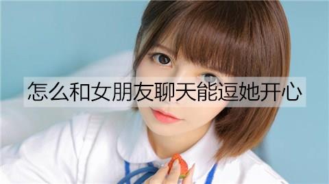 怎么和女朋友聊天能逗她开心2