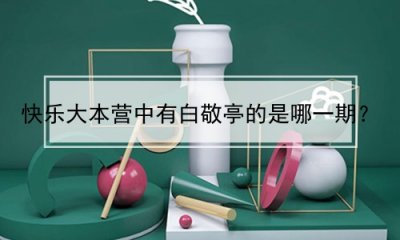 ​快乐大本营中有白敬亭的是哪一期？(快乐大本营中有白敬亭的是哪一期的)