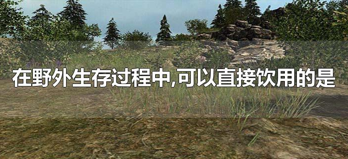 在野外生存过程中,可以直接饮用的是