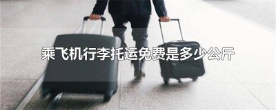 乘飞机行李托运免费是多少公斤 坐飞机免费托运多少公斤行李