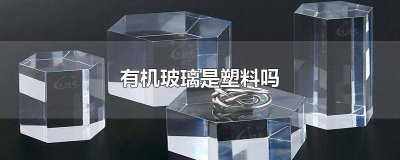 ​有机玻璃是什么材料? 有机玻璃是什么材料是塑料吗
