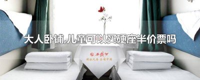 硬卧有儿童半价票吗 儿童硬座半价票可以带去卧铺车厢吗